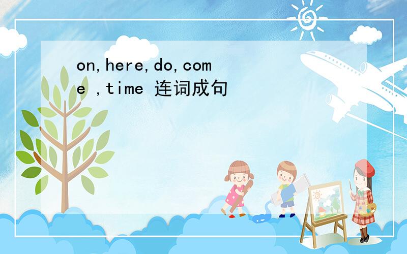 on,here,do,come ,time 连词成句