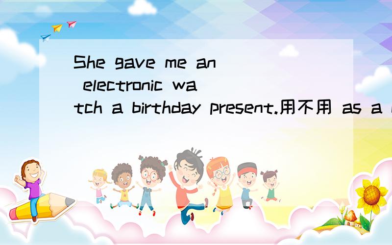 She gave me an electronic watch a birthday present.用不用 as a birthday present