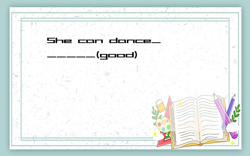 She can dance______(good)