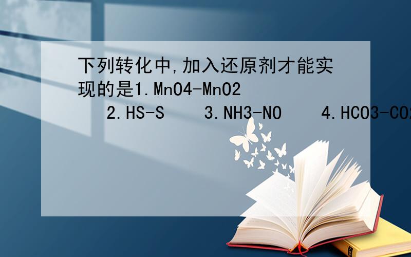 下列转化中,加入还原剂才能实现的是1.MnO4-MnO2   2.HS-S    3.NH3-NO    4.HCO3-CO2