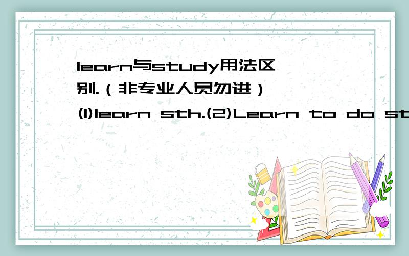 learn与study用法区别.（非专业人员勿进）一、 (1)learn sth.(2)Learn to do sth(3)Learn doing sth.(4)Learn +Ving1.以上每种情况各举一例.2.（2）、（3）的区别,请举例二、（1）study sth （2）study to do sth （3）st