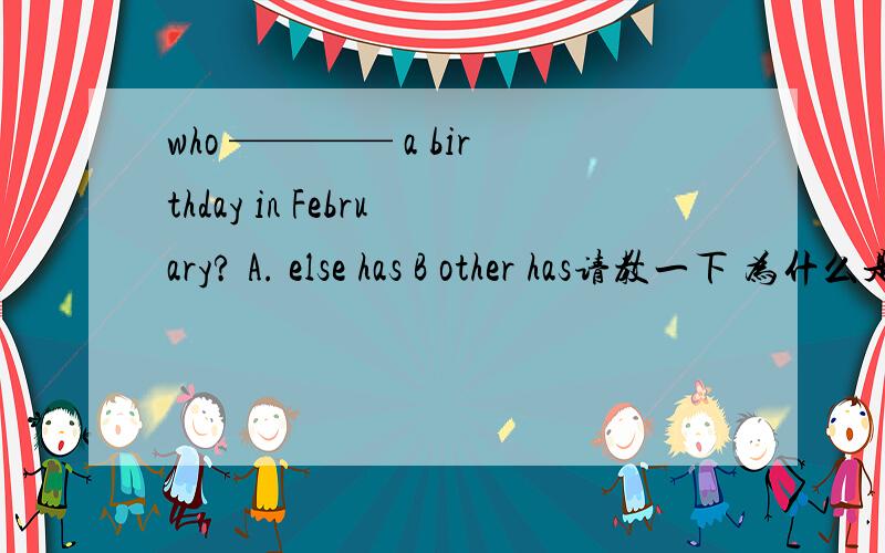who ———— a birthday in February? A. else has B other has请教一下 为什么是else  不是other呢 为什么呢?谢谢啦
