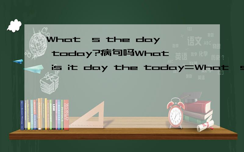 What's the day today?病句吗What is it day the today=What's the day today?ok?