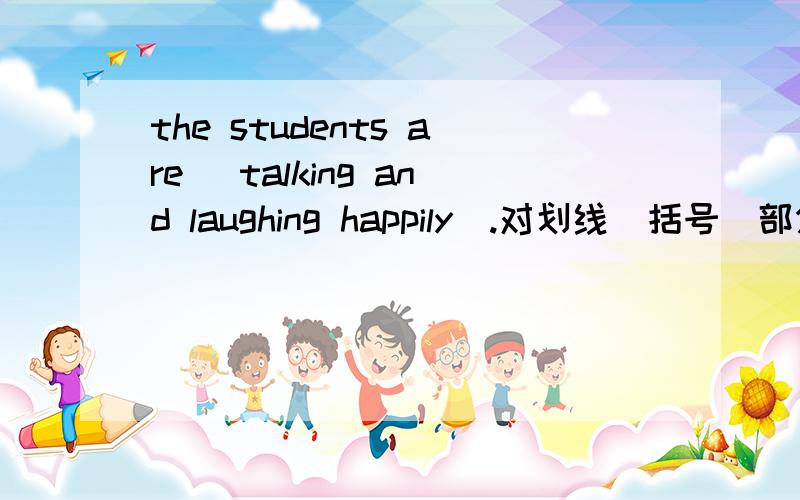 the students are (talking and laughing happily).对划线（括号）部分提问急！！