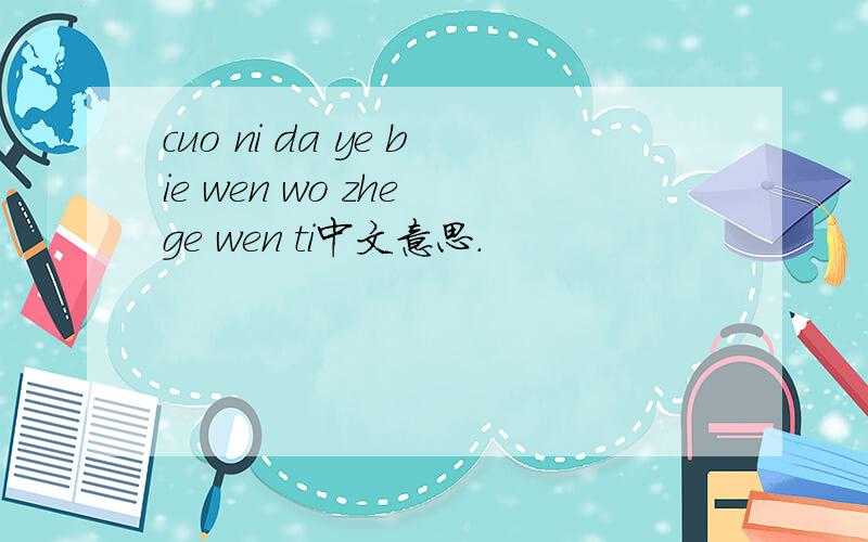 cuo ni da ye bie wen wo zhe ge wen ti中文意思.