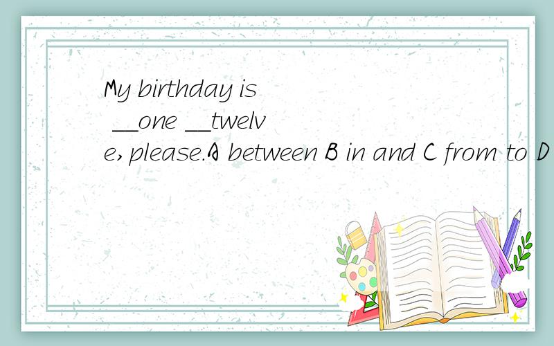 My birthday is __one __twelve,please.A between B in and C from to D behind