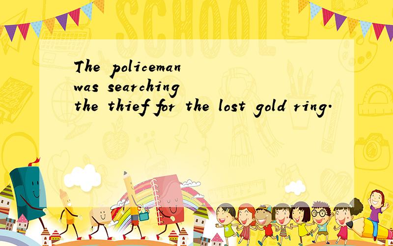 The policeman was searching the thief for the lost gold ring.