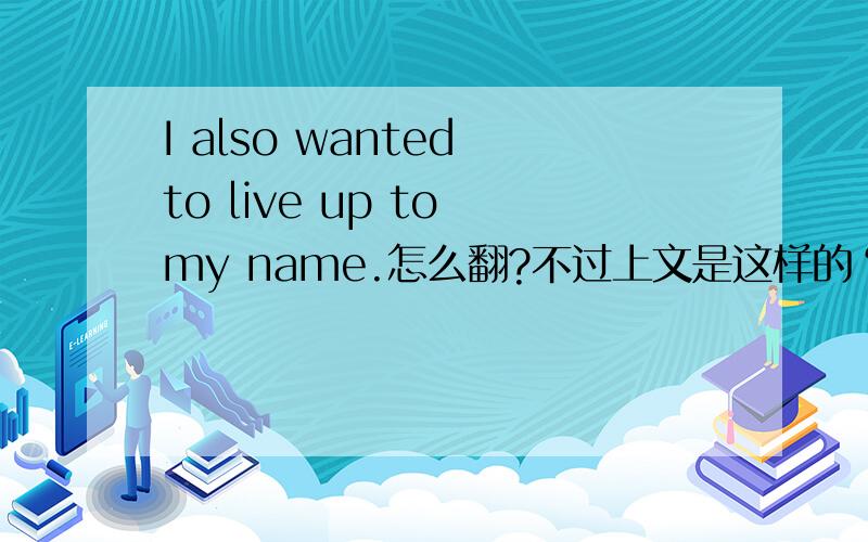 I also wanted to live up to my name.怎么翻?不过上文是这样的‘’Though I wanted to take revenghe on them'',...麻烦再帮翻一下