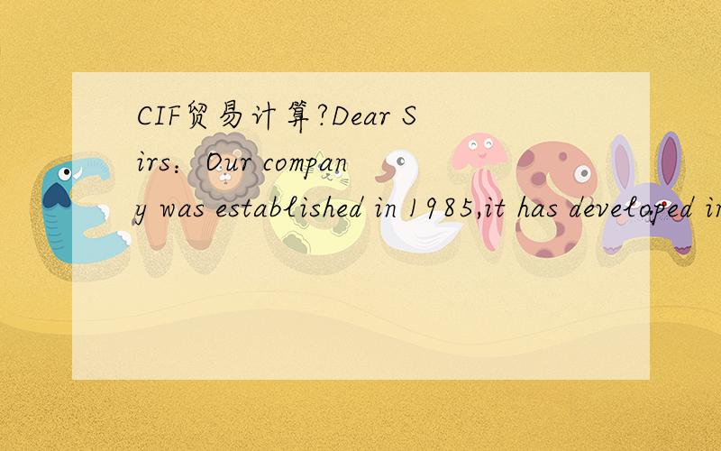 CIF贸易计算?Dear Sirs：Our company was established in 1985,it has developed into a leading global textile company in hunan.We supply the good quality,reasonable price,we have won a high reputation from our clients around the world.Trade terms:ba