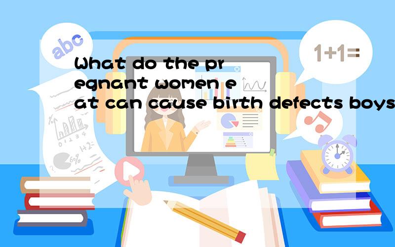 What do the pregnant women eat can cause birth defects boys?( )A.Folic acid Vitamin B6 IronB.Vitamin A Iodine CalciumC.Vitamin C Zinc IodineD.Zinc Folic acid Vitamin A