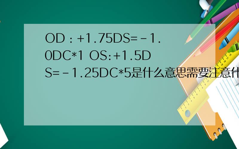 OD：+1.75DS=-1.0DC*1 OS:+1.5DS=-1.25DC*5是什么意思需要注意什么