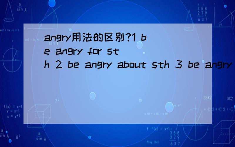 angry用法的区别?1 be angry for sth 2 be angry about sth 3 be angry at sth 4 be angry with sb.5 be angry to...3 be angry on...区别