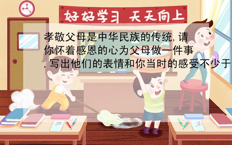 孝敬父母是中华民族的传统,请你怀着感恩的心为父母做一件事,写出他们的表情和你当时的感受不少于200字
