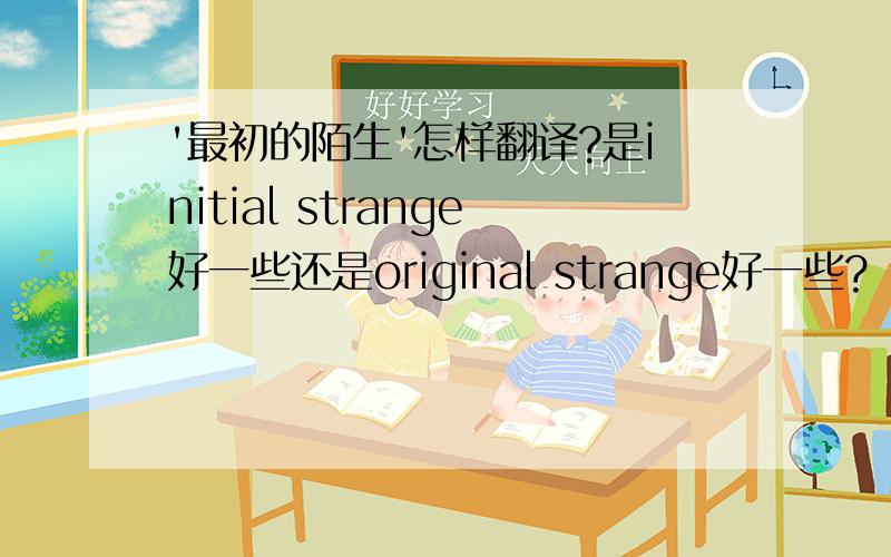 '最初的陌生'怎样翻译?是initial strange好一些还是original strange好一些?