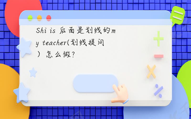 Shi is 后面是划线的my teacher(划线提问）怎么做?