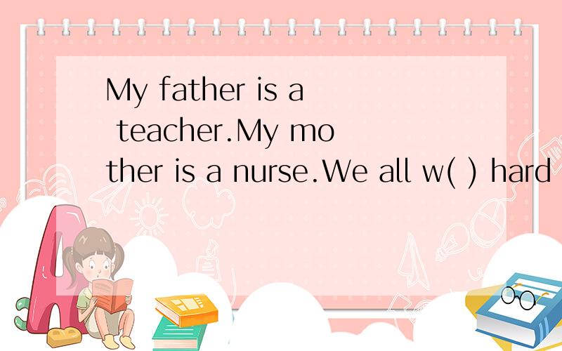 My father is a teacher.My mother is a nurse.We all w( ) hard