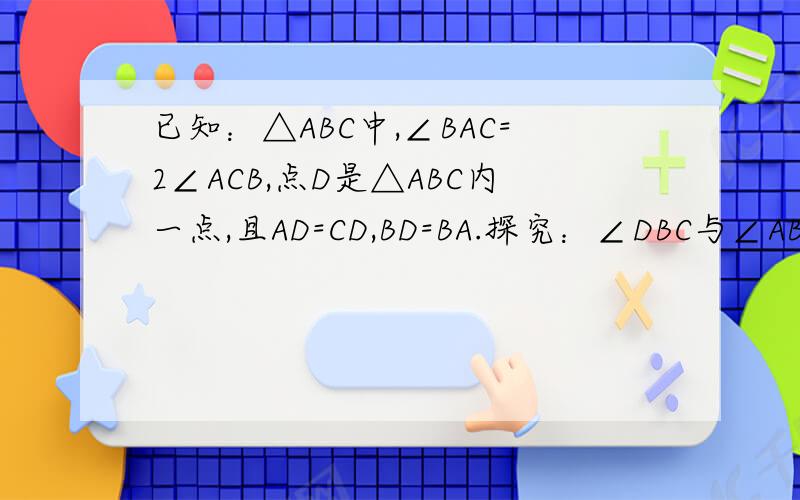已知：△ABC中,∠BAC=2∠ACB,点D是△ABC内一点,且AD=CD,BD=BA.探究：∠DBC与∠ABC的度数的比值.