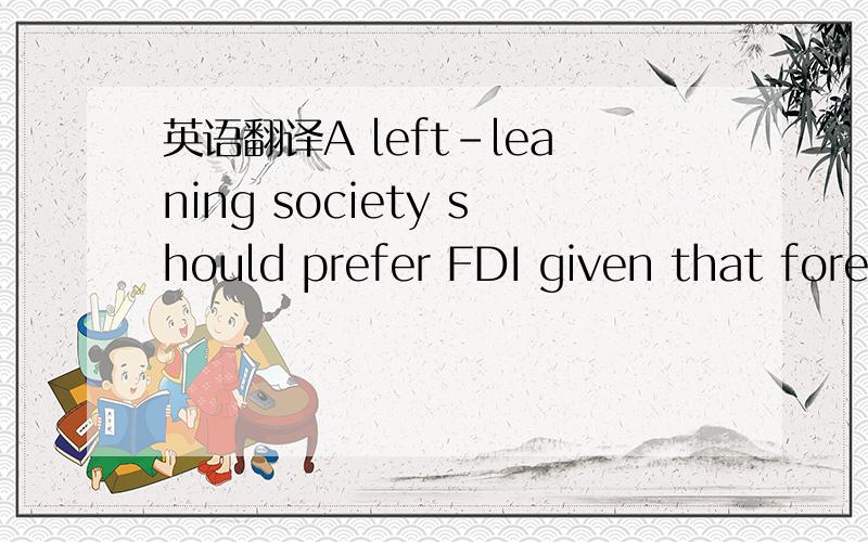 英语翻译A left-leaning society should prefer FDI given that foreign capital ultimately benefitslabor