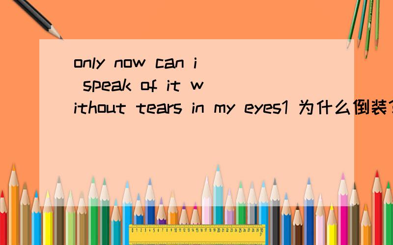 only now can i speak of it without tears in my eyes1 为什么倒装?2 speak 后面不用of行不行?