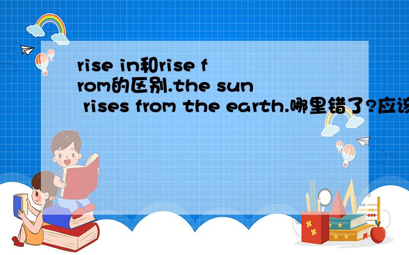 rise in和rise from的区别.the sun rises from the earth.哪里错了?应该怎么改?