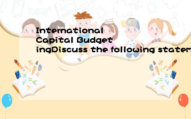 International Capital BudgetingDiscuss the following statement (true or not and why):A foreign project that has a positive net present value (NPV) when valued on its own will always be a positive NPV project from the parent firm's standpoint.In your