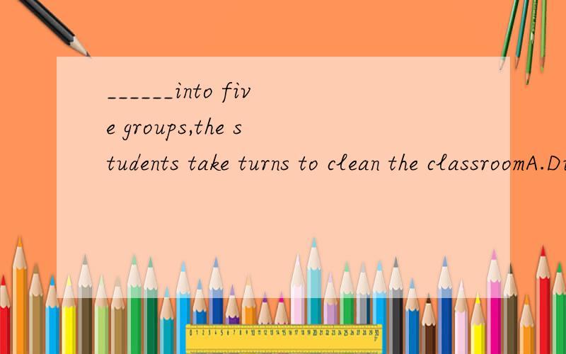 ______into five groups,the students take turns to clean the classroomA.Dividing B.Have divided C.To divide D.Divided