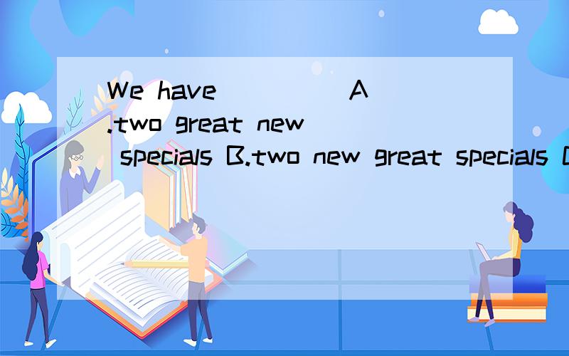 We have ____ A.two great new specials B.two new great specials C.great two new specialsD.new great two specials