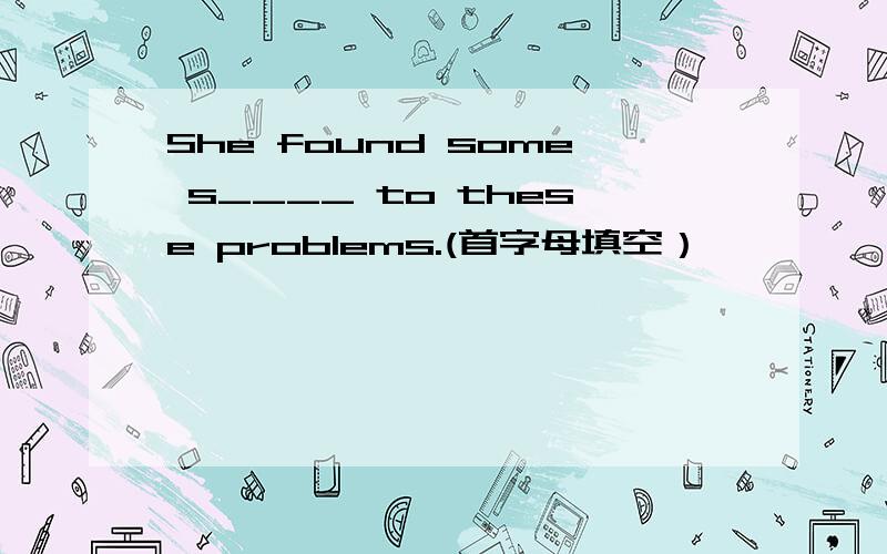 She found some s____ to these problems.(首字母填空）