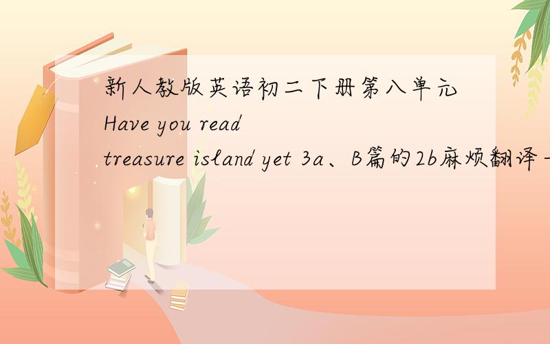新人教版英语初二下册第八单元Have you read treasure island yet 3a、B篇的2b麻烦翻译一下好吗,