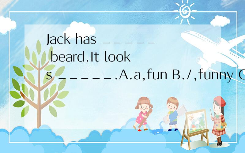 Jack has _____ beard.It looks _____.A.a,fun B./,funny C.the,fun D.a,like funny
