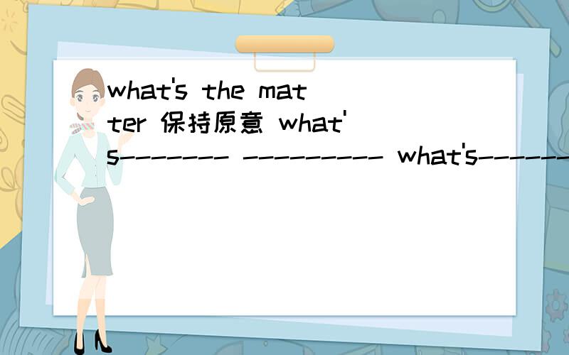 what's the matter 保持原意 what's------- --------- what's------ --------两句话