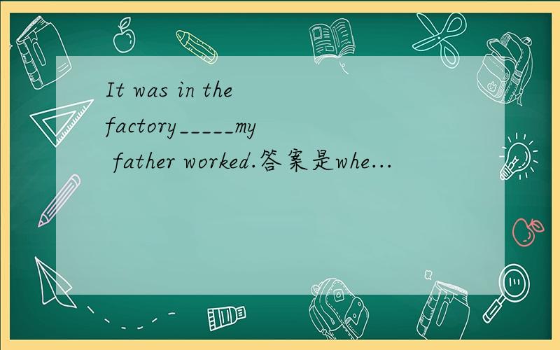 It was in the factory_____my father worked.答案是whe...