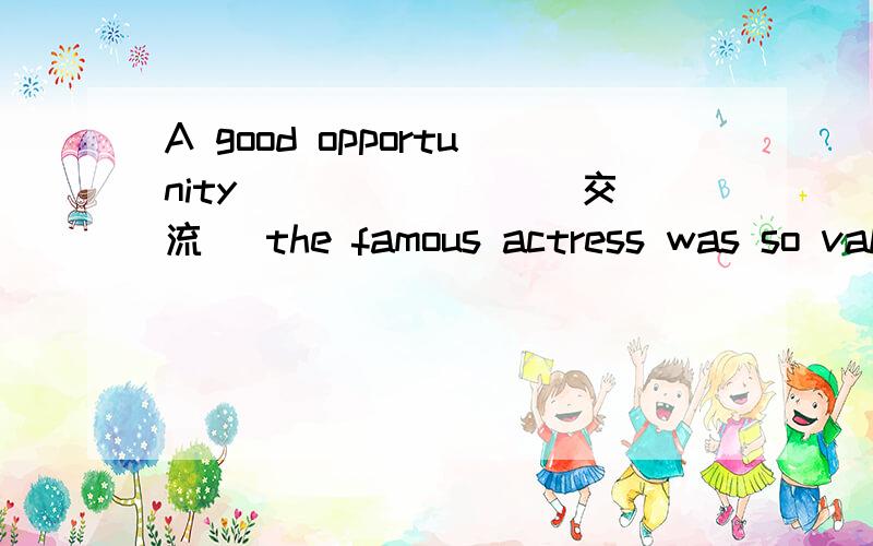 A good opportunity _______(交流) the famous actress was so valuable.