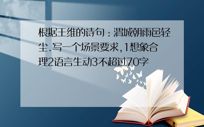 根据王维的诗句：渭城朝雨邑轻尘.写一个场景要求,1想象合理2语言生动3不超过70字