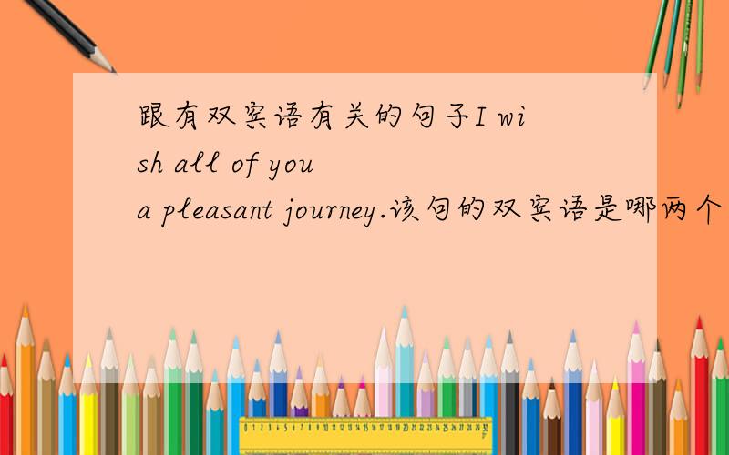跟有双宾语有关的句子I wish all of you a pleasant journey.该句的双宾语是哪两个?