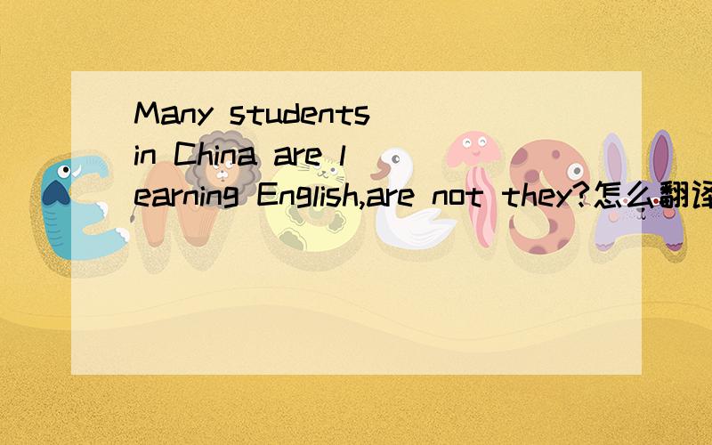 Many students in China are learning English,are not they?怎么翻译