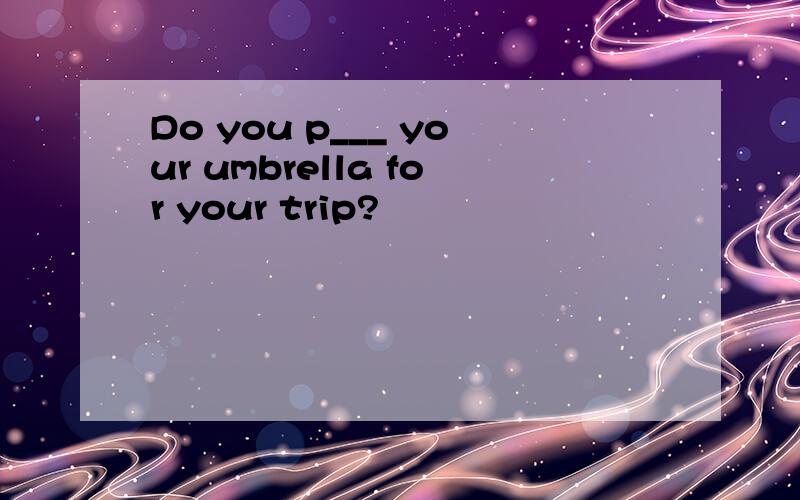 Do you p___ your umbrella for your trip?