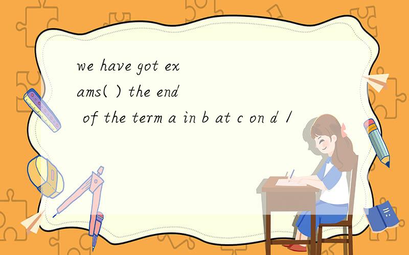 we have got exams( ) the end of the term a in b at c on d /