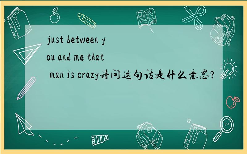 just between you and me that man is crazy请问这句话是什么意思?