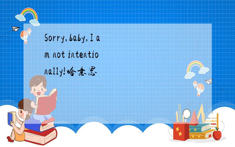 Sorry,baby,I am not intentionally!啥意思