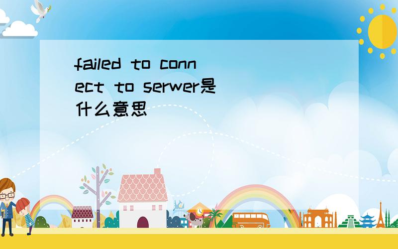 failed to connect to serwer是什么意思