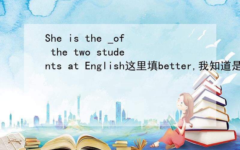 She is the _of the two students at English这里填better,我知道是两者之间在比较,但是在比较级前面加个the是什么意思,这个不懂