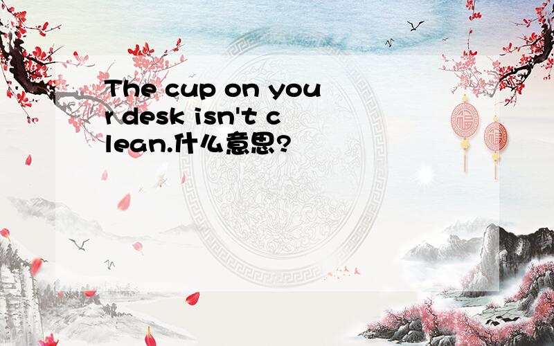 The cup on your desk isn't clean.什么意思?