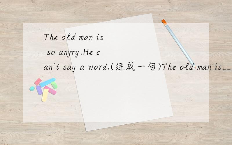The old man is so angry.He can't say a word.(连成一句)The old man is__ __ __ say a word.