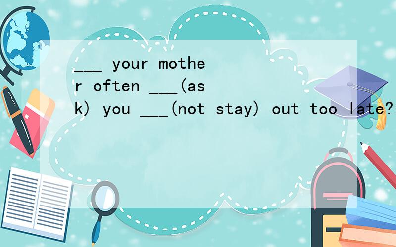 ___ your mother often ___(ask) you ___(not stay) out too late?动词填空