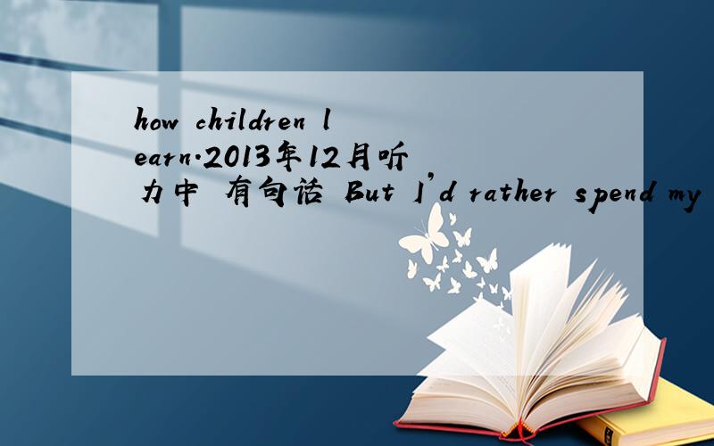 how children learn.2013年12月听力中 有句话 But I’d rather spend my college days finding out how children learn.为什么不是how childer to learn .总感觉怪怪的