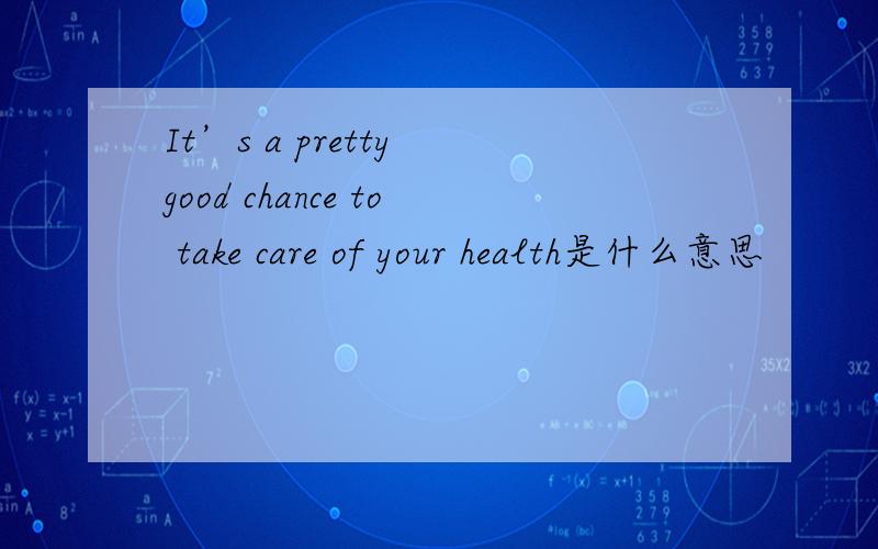 It’s a pretty good chance to take care of your health是什么意思