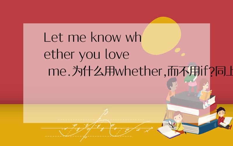Let me know whether you love me.为什么用whether,而不用if?同上 谢谢 要快哦~