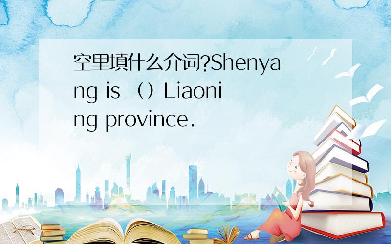 空里填什么介词?Shenyang is （）Liaoning province.