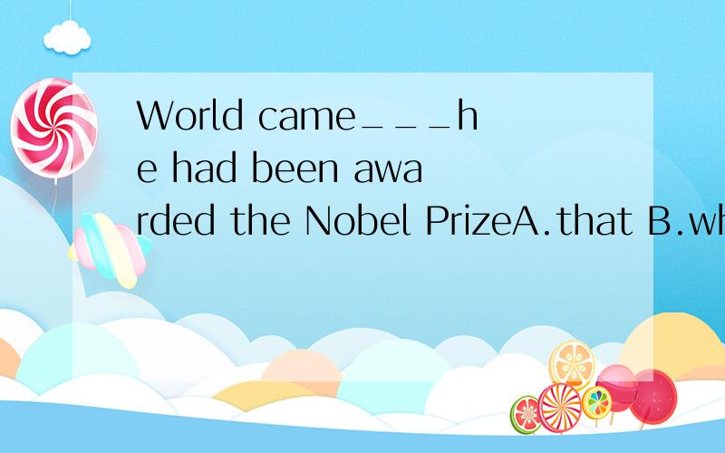 World came___he had been awarded the Nobel PrizeA.that B.which C./ D.what 选什么?这又是什么从句什么用法?